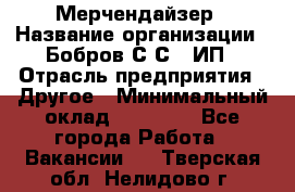 Мерчендайзер › Название организации ­ Бобров С.С., ИП › Отрасль предприятия ­ Другое › Минимальный оклад ­ 17 000 - Все города Работа » Вакансии   . Тверская обл.,Нелидово г.